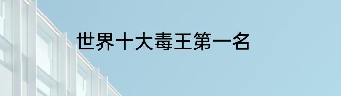 世界十大毒王第一名