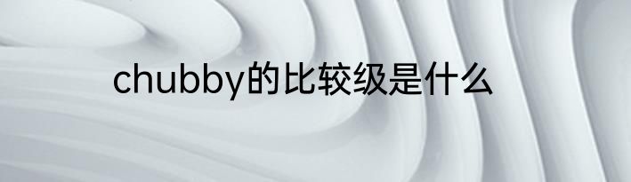 chubby的比较级是什么