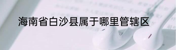 海南省白沙县属于哪里管辖区