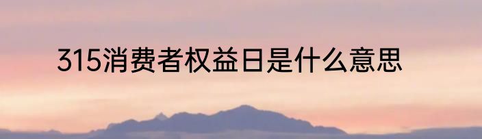 315消费者权益日是什么意思