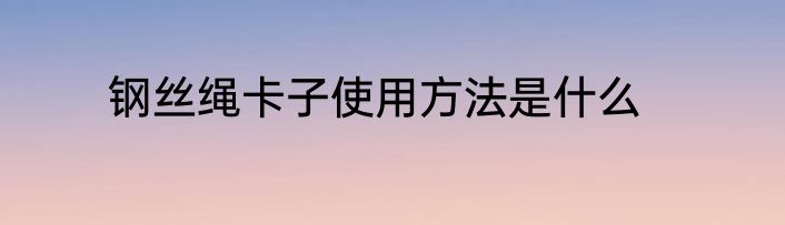 钢丝绳卡子使用方法是什么