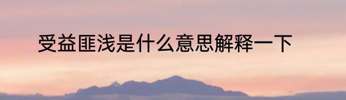 受益匪浅是什么意思解释一下