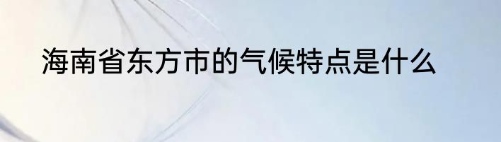 海南省东方市的气候特点是什么