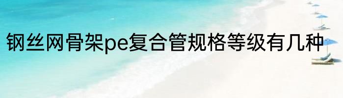 钢丝网骨架pe复合管规格等级有几种