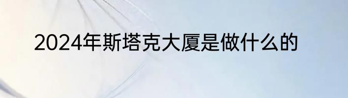 2024年斯塔克大厦是做什么的