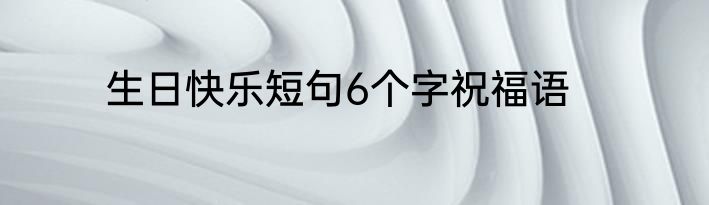 生日快乐短句6个字祝福语