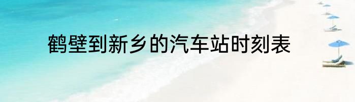鹤壁到新乡的汽车站时刻表