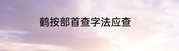鹤按部首查字法应查