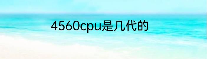 4560cpu是几代的