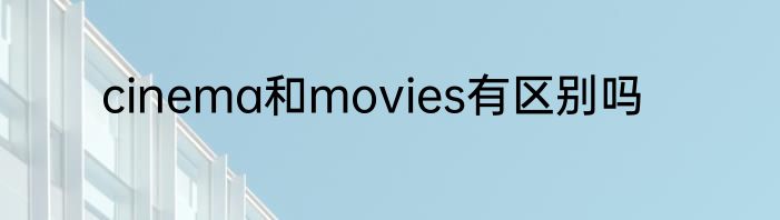 cinema和movies有区别吗