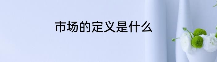 市场的定义是什么