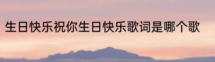 生日快乐祝你生日快乐歌词是哪个歌