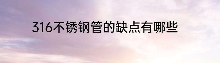 316不锈钢管的缺点有哪些