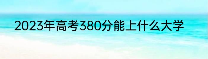 2023年高考380分能上什么大学
