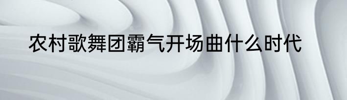 农村歌舞团霸气开场曲什么时代