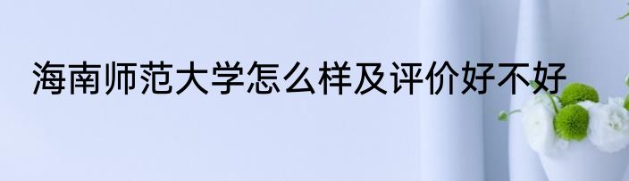 海南师范大学怎么样及评价好不好