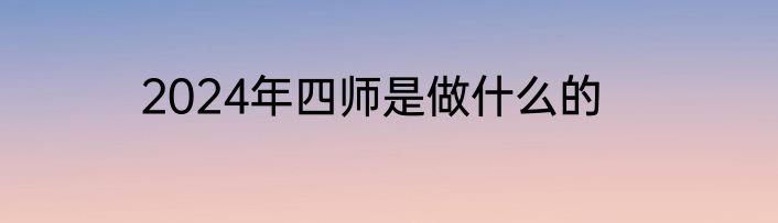 2024年四师是做什么的