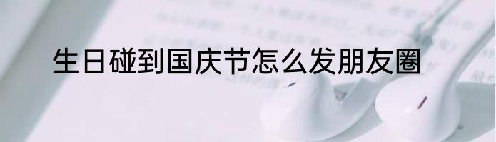 生日碰到国庆节怎么发朋友圈