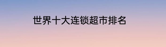 世界十大连锁超市排名