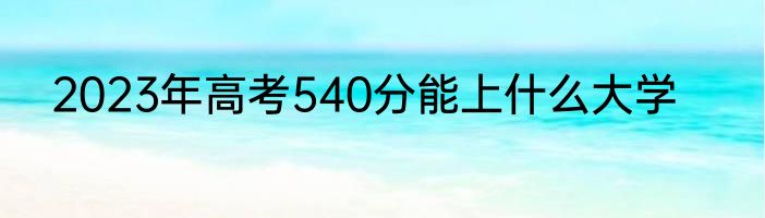2023年高考540分能上什么大学
