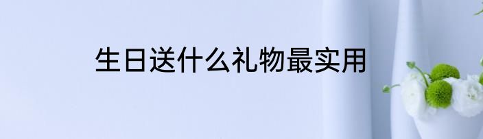 生日送什么礼物最实用