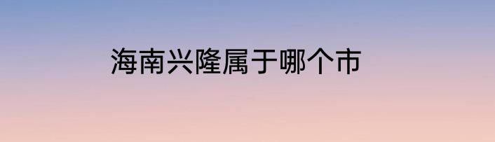 海南兴隆属于哪个市