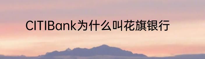 CITIBank为什么叫花旗银行