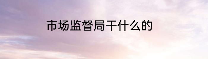 市场监督局干什么的