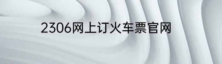 2306网上订火车票官网