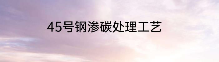 45号钢渗碳处理工艺