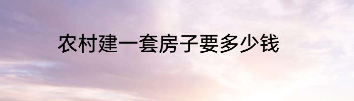 农村建一套房子要多少钱