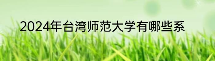 2024年台湾师范大学有哪些系