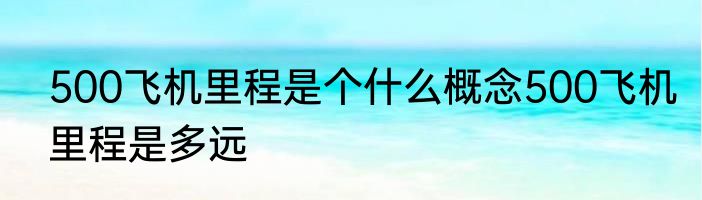500飞机里程是个什么概念500飞机里程是多远