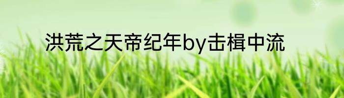 洪荒之天帝纪年by击楫中流