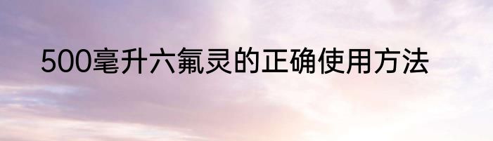 500毫升六氟灵的正确使用方法