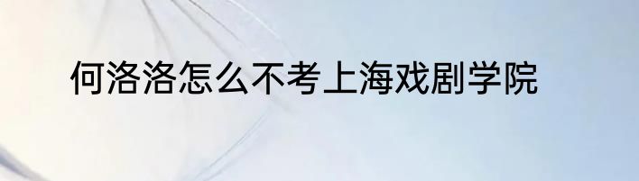 何洛洛怎么不考上海戏剧学院
