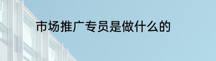 市场推广专员是做什么的