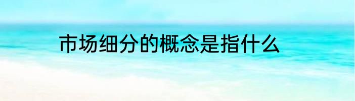 市场细分的概念是指什么