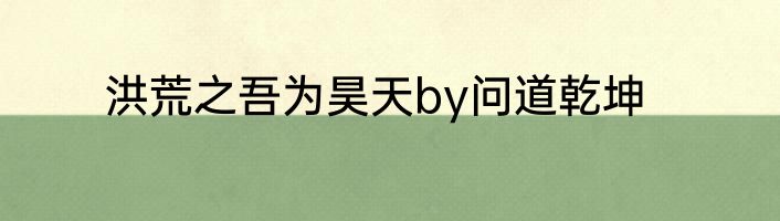 洪荒之吾为昊天by问道乾坤