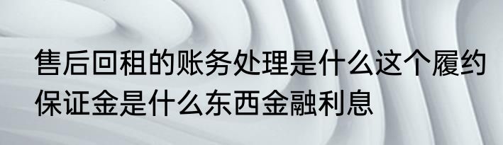 售后回租的账务处理是什么这个履约保证金是什么东西金融利息