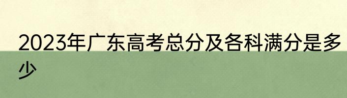 2023年广东高考总分及各科满分是多少
