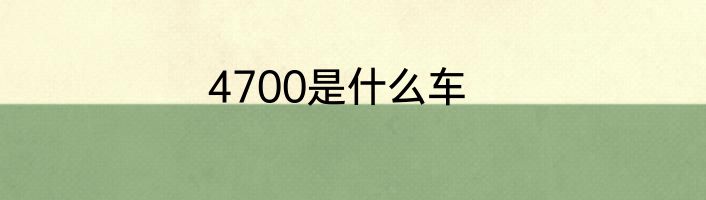 4700是什么车