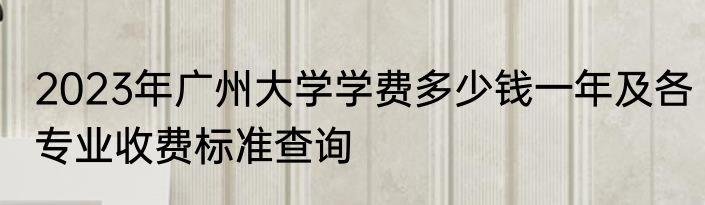 2023年广州大学学费多少钱一年及各专业收费标准查询
