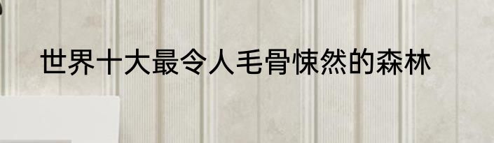 世界十大最令人毛骨悚然的森林