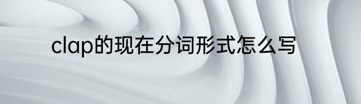 clap的现在分词形式怎么写