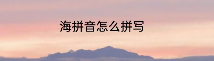 海拼音怎么拼写