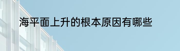 海平面上升的根本原因有哪些