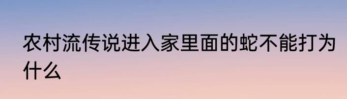 农村流传说进入家里面的蛇不能打为什么