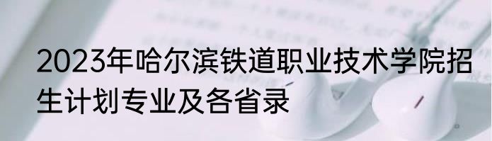 2023年哈尔滨铁道职业技术学院招生计划专业及各省录