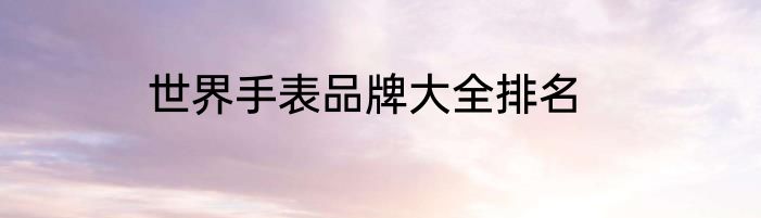 世界手表品牌大全排名